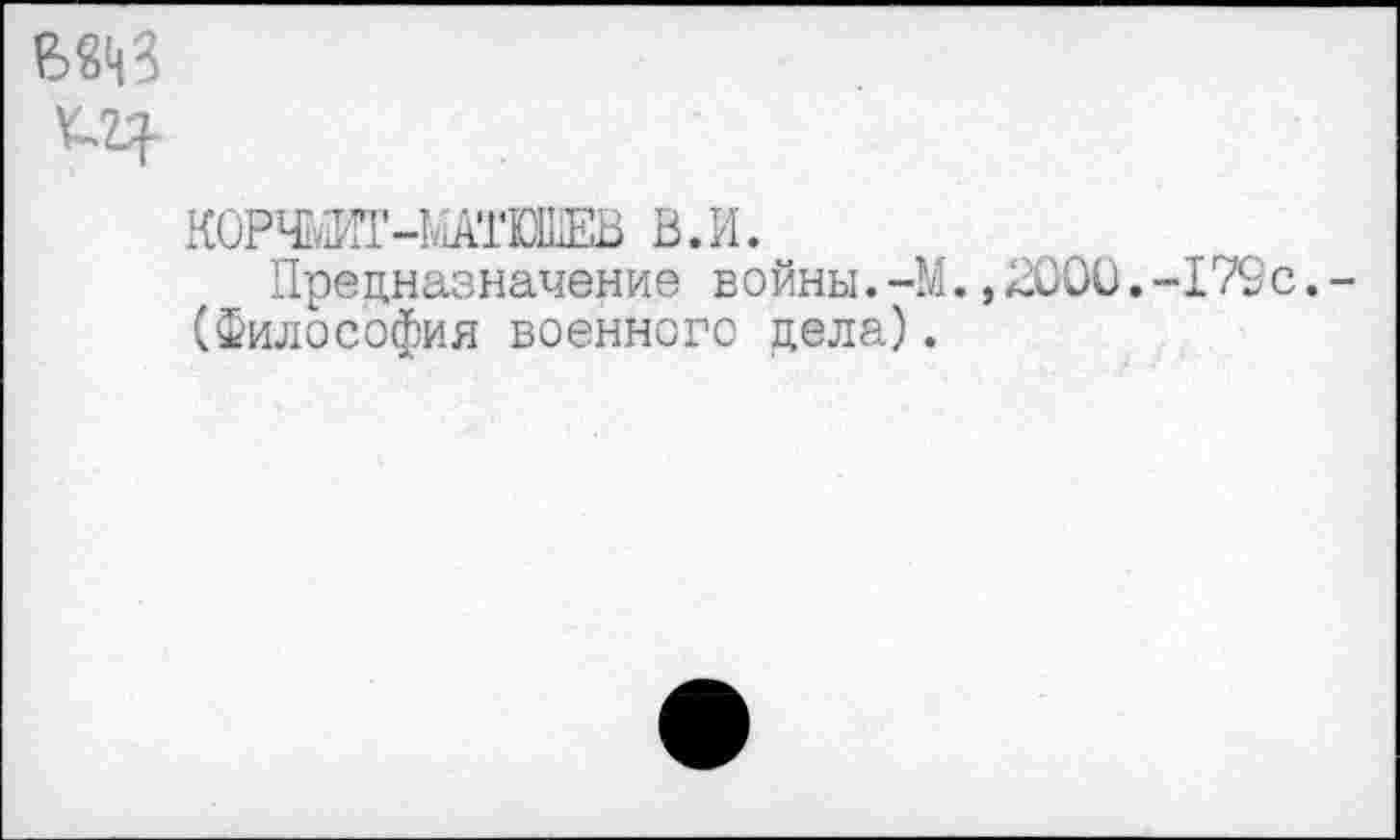 ﻿
КОРЧШ'-МАГШЕВ В.И.
Предназначение войны.-М.,2000.-179с.-(Философия военного дела).